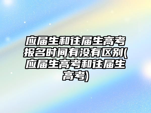 應(yīng)屆生和往屆生高考報(bào)名時(shí)間有沒有區(qū)別(應(yīng)屆生高考和往屆生高考)