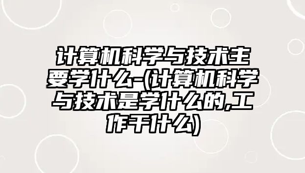 計算機(jī)科學(xué)與技術(shù)主要學(xué)什么-(計算機(jī)科學(xué)與技術(shù)是學(xué)什么的,工作干什么)