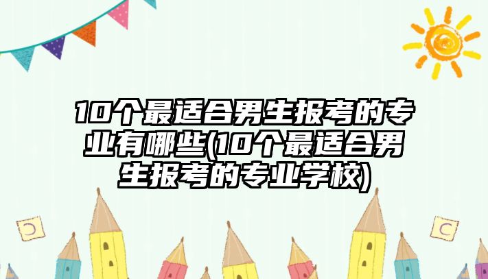 10個(gè)最適合男生報(bào)考的專業(yè)有哪些(10個(gè)最適合男生報(bào)考的專業(yè)學(xué)校)