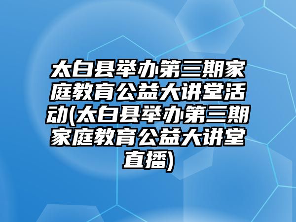 太白縣舉辦第三期家庭教育公益大講堂活動(dòng)(太白縣舉辦第三期家庭教育公益大講堂直播)