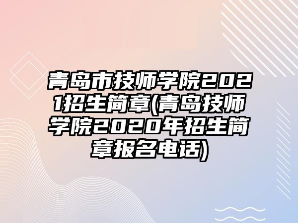 青島市技師學(xué)院2021招生簡章(青島技師學(xué)院2020年招生簡章報名電話)