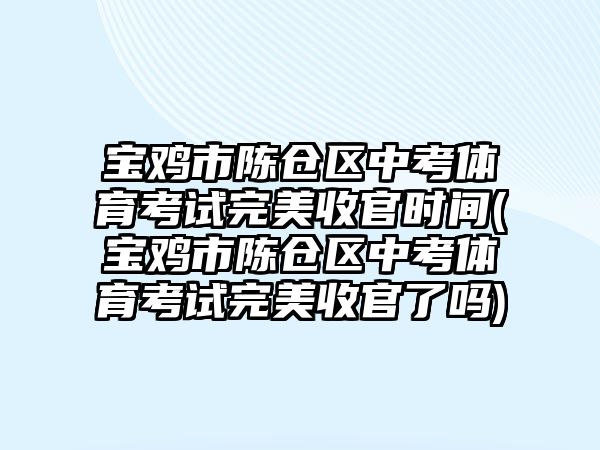 寶雞市陳倉區(qū)中考體育考試完美收官時間(寶雞市陳倉區(qū)中考體育考試完美收官了嗎)