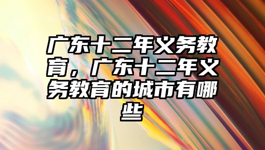 廣東十二年義務(wù)教育，廣東十二年義務(wù)教育的城市有哪些