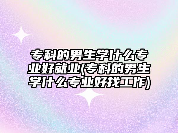 專科的男生學(xué)什么專業(yè)好就業(yè)(?？频哪猩鷮W(xué)什么專業(yè)好找工作)