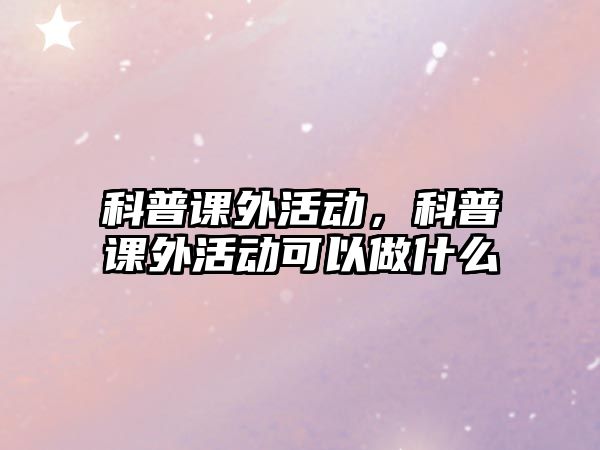 科普課外活動，科普課外活動可以做什么