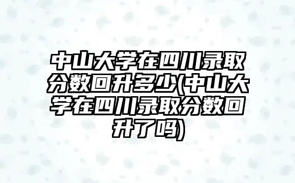 中山大學(xué)在四川錄取分?jǐn)?shù)回升多少(中山大學(xué)在四川錄取分?jǐn)?shù)回升了嗎)