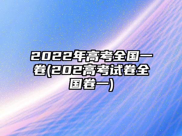 2022年高考全國(guó)一卷(202高考試卷全國(guó)卷一)