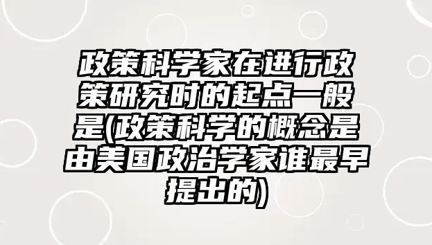 政策科學(xué)家在進(jìn)行政策研究時(shí)的起點(diǎn)一般是(政策科學(xué)的概念是由美國(guó)政治學(xué)家誰最早提出的)