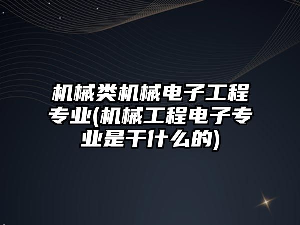 機械類機械電子工程專業(yè)(機械工程電子專業(yè)是干什么的)