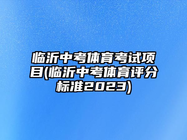 臨沂中考體育考試項(xiàng)目(臨沂中考體育評(píng)分標(biāo)準(zhǔn)2023)