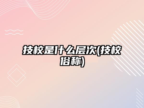 技校是什么層次(技校俗稱)