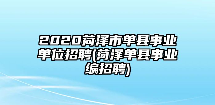 2020菏澤市單縣事業(yè)單位招聘(菏澤單縣事業(yè)編招聘)