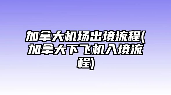 加拿大機(jī)場出境流程(加拿大下飛機(jī)入境流程)