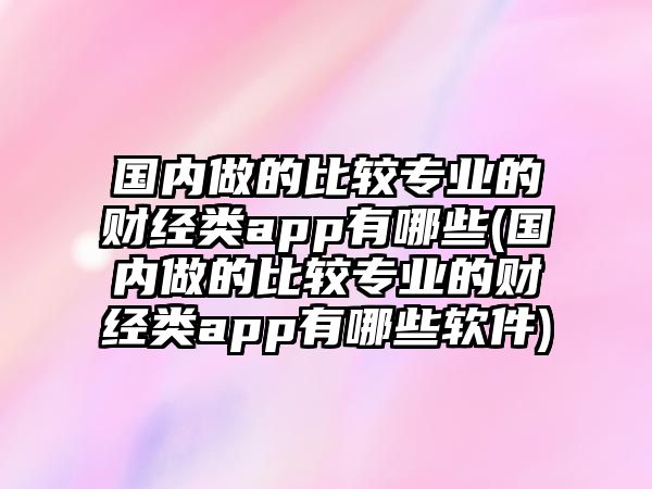 國內(nèi)做的比較專業(yè)的財經(jīng)類app有哪些(國內(nèi)做的比較專業(yè)的財經(jīng)類app有哪些軟件)