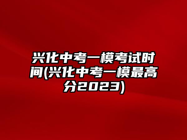 興化中考一?？荚嚂r(shí)間(興化中考一模最高分2023)