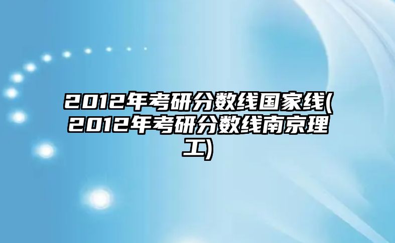 2012年考研分?jǐn)?shù)線國家線(2012年考研分?jǐn)?shù)線南京理工)