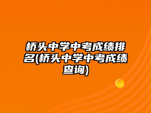 橋頭中學(xué)中考成績(jī)排名(橋頭中學(xué)中考成績(jī)查詢(xún))