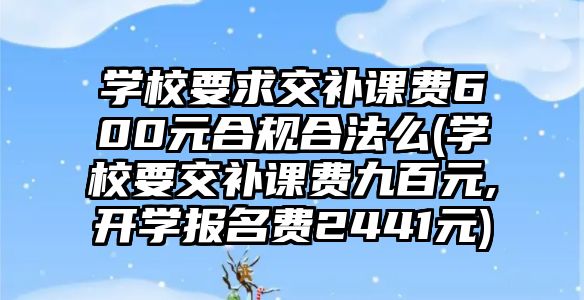 學校要求交補課費600元合規(guī)合法么(學校要交補課費九百元,開學報名費2441元)