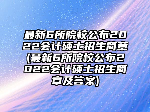 最新6所院校公布2022會計(jì)碩士招生簡章(最新6所院校公布2022會計(jì)碩士招生簡章及答案)