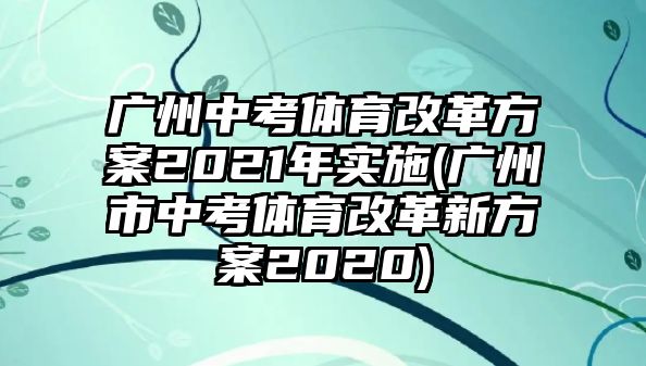 廣州中考體育改革方案2021年實(shí)施(廣州市中考體育改革新方案2020)