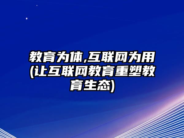 教育為體,互聯(lián)網(wǎng)為用(讓互聯(lián)網(wǎng)教育重塑教育生態(tài))