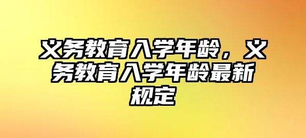 義務教育入學年齡，義務教育入學年齡最新規(guī)定