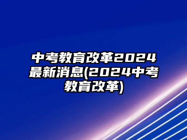 中考教育改革2024最新消息(2024中考教育改革)