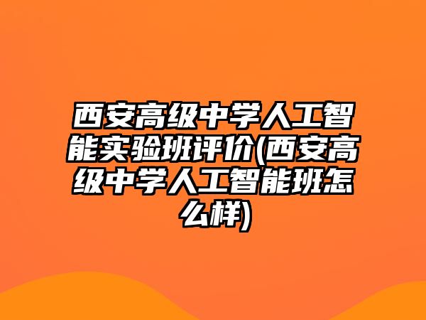 西安高級中學(xué)人工智能實(shí)驗(yàn)班評價(西安高級中學(xué)人工智能班怎么樣)