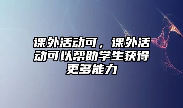 課外活動(dòng)可，課外活動(dòng)可以幫助學(xué)生獲得更多能力