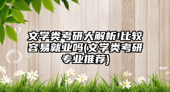 文學(xué)類考研大解析!比較容易就業(yè)嗎(文學(xué)類考研專業(yè)推薦)