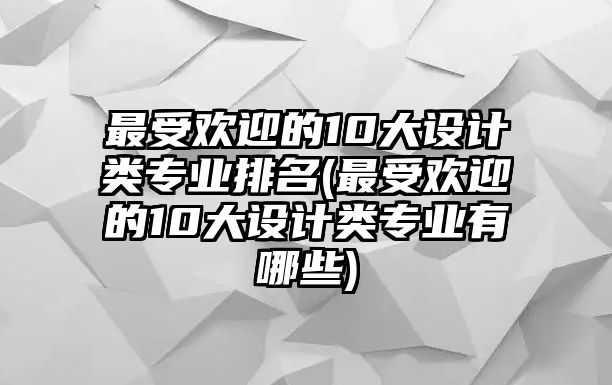 最受歡迎的10大設(shè)計(jì)類專業(yè)排名(最受歡迎的10大設(shè)計(jì)類專業(yè)有哪些)