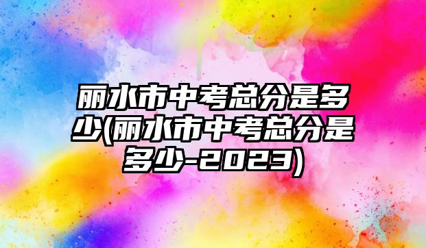 麗水市中考總分是多少(麗水市中考總分是多少-2023)