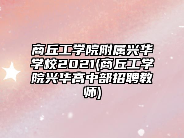 商丘工學(xué)院附屬興華學(xué)校2021(商丘工學(xué)院興華高中部招聘教師)