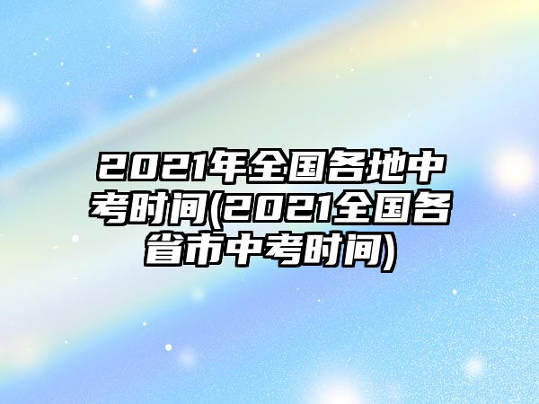 2021年全國各地中考時(shí)間(2021全國各省市中考時(shí)間)