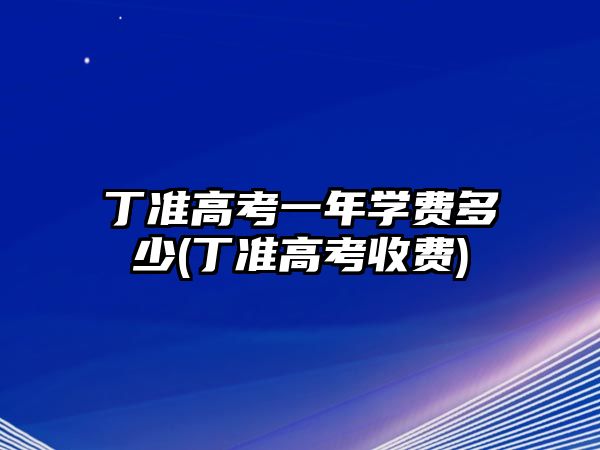 丁準(zhǔn)高考一年學(xué)費(fèi)多少(丁準(zhǔn)高考收費(fèi))