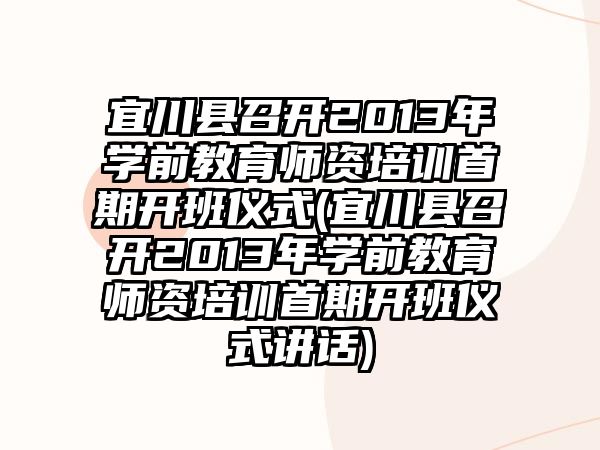 宜川縣召開2013年學前教育師資培訓首期開班儀式(宜川縣召開2013年學前教育師資培訓首期開班儀式講話)