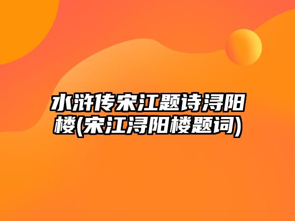 水滸傳宋江題詩潯陽樓(宋江潯陽樓題詞)