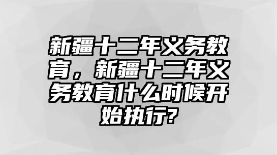 新疆十二年義務(wù)教育，新疆十二年義務(wù)教育什么時(shí)候開始執(zhí)行?