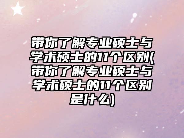 帶你了解專業(yè)碩士與學(xué)術(shù)碩士的11個(gè)區(qū)別(帶你了解專業(yè)碩士與學(xué)術(shù)碩士的11個(gè)區(qū)別是什么)