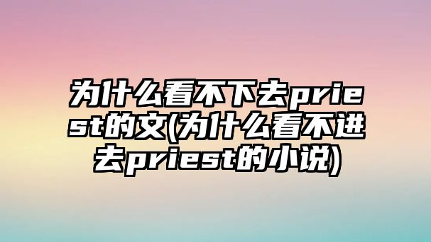 為什么看不下去priest的文(為什么看不進去priest的小說)