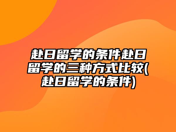 赴日留學的條件赴日留學的三種方式比較(赴日留學的條件)