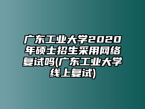 廣東工業(yè)大學2020年碩士招生采用網(wǎng)絡(luò)復(fù)試嗎(廣東工業(yè)大學線上復(fù)試)