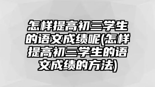 怎樣提高初三學(xué)生的語文成績呢(怎樣提高初三學(xué)生的語文成績的方法)