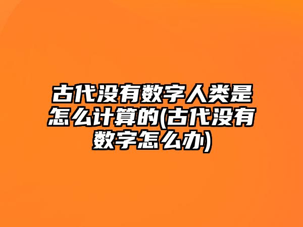 古代沒有數(shù)字人類是怎么計(jì)算的(古代沒有數(shù)字怎么辦)