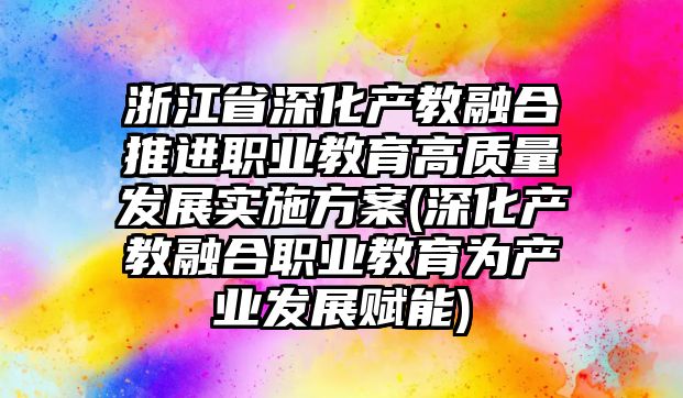 浙江省深化產(chǎn)教融合推進(jìn)職業(yè)教育高質(zhì)量發(fā)展實(shí)施方案(深化產(chǎn)教融合職業(yè)教育為產(chǎn)業(yè)發(fā)展賦能)