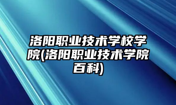 洛陽職業(yè)技術(shù)學(xué)校學(xué)院(洛陽職業(yè)技術(shù)學(xué)院百科)