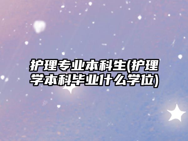 護理專業(yè)本科生(護理學本科畢業(yè)什么學位)