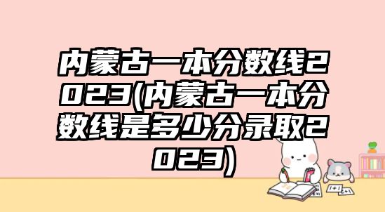 內(nèi)蒙古一本分數(shù)線2023(內(nèi)蒙古一本分數(shù)線是多少分錄取2023)