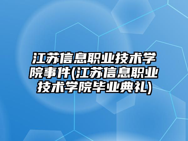 江蘇信息職業(yè)技術學院事件(江蘇信息職業(yè)技術學院畢業(yè)典禮)