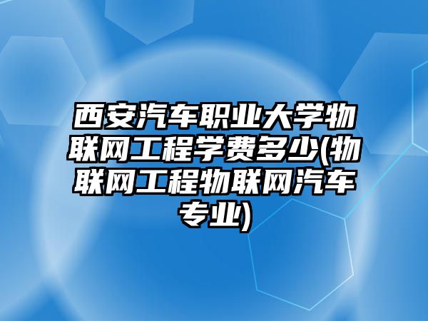 西安汽車職業(yè)大學(xué)物聯(lián)網(wǎng)工程學(xué)費多少(物聯(lián)網(wǎng)工程物聯(lián)網(wǎng)汽車專業(yè))